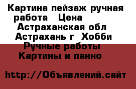 Картина пейзаж ручная работа › Цена ­ 1 100 - Астраханская обл., Астрахань г. Хобби. Ручные работы » Картины и панно   